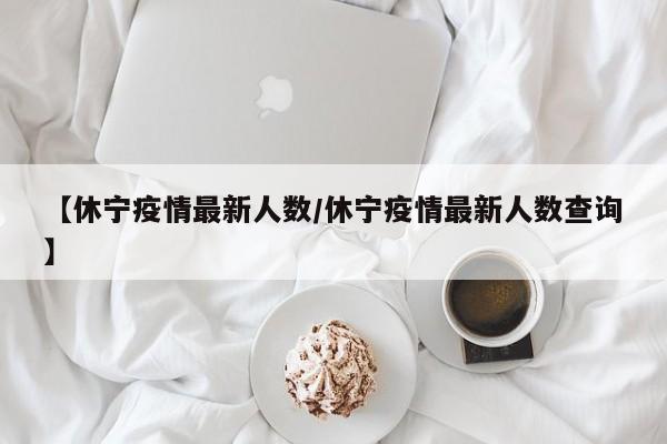 【休宁疫情最新人数/休宁疫情最新人数查询】