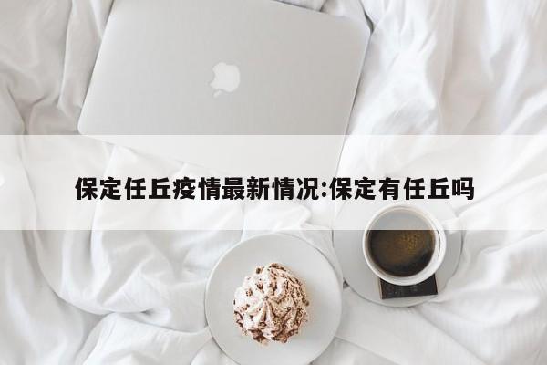 保定任丘疫情最新情况:保定有任丘吗