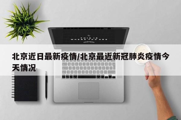 北京近日最新疫情/北京最近新冠肺炎疫情今天情况
