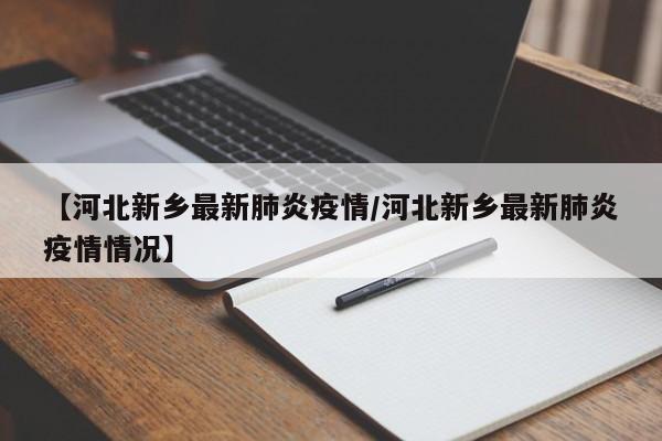 【河北新乡最新肺炎疫情/河北新乡最新肺炎疫情情况】