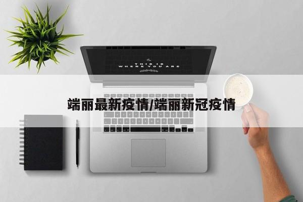 端丽最新疫情/端丽新冠疫情