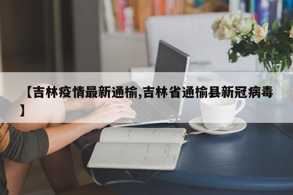 【吉林疫情最新通榆,吉林省通榆县新冠病毒】