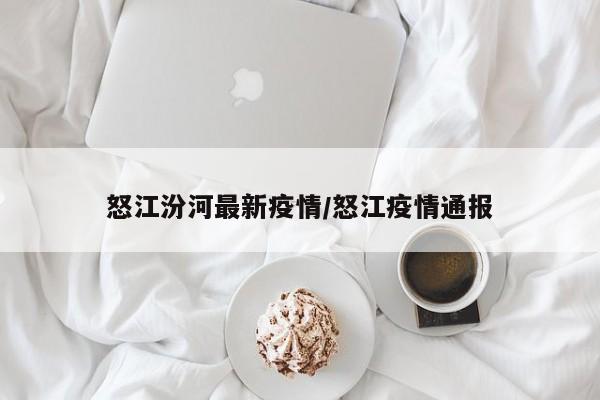 怒江汾河最新疫情/怒江疫情通报