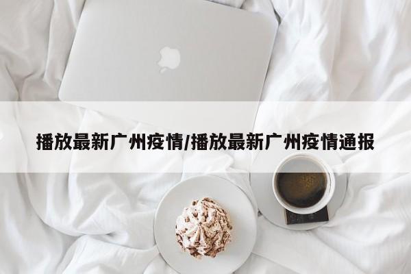 播放最新广州疫情/播放最新广州疫情通报