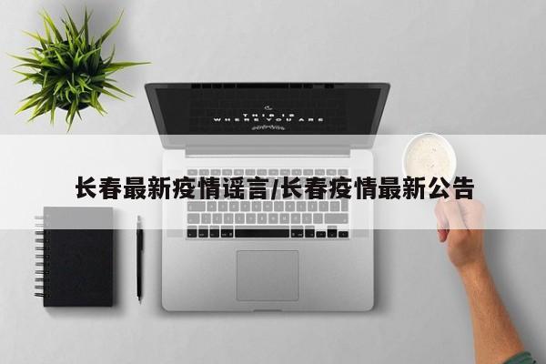 长春最新疫情谣言/长春疫情最新公告
