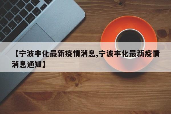 【宁波丰化最新疫情消息,宁波丰化最新疫情消息通知】