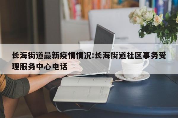 长海街道最新疫情情况:长海街道社区事务受理服务中心电话