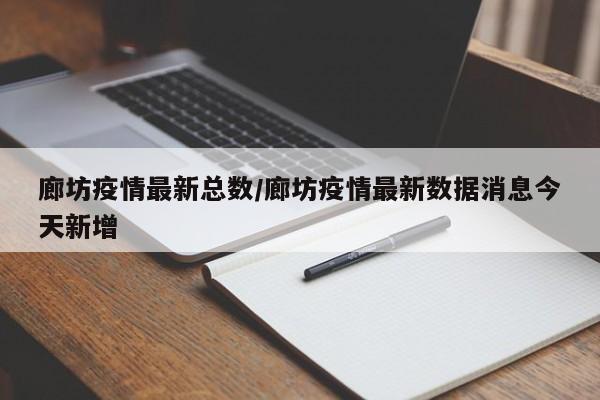 廊坊疫情最新总数/廊坊疫情最新数据消息今天新增