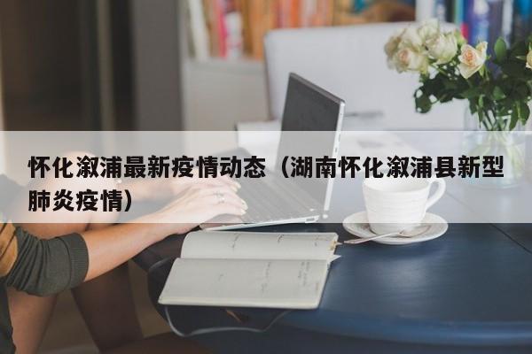 怀化溆浦最新疫情动态(湖南怀化溆浦县新型肺炎疫情)