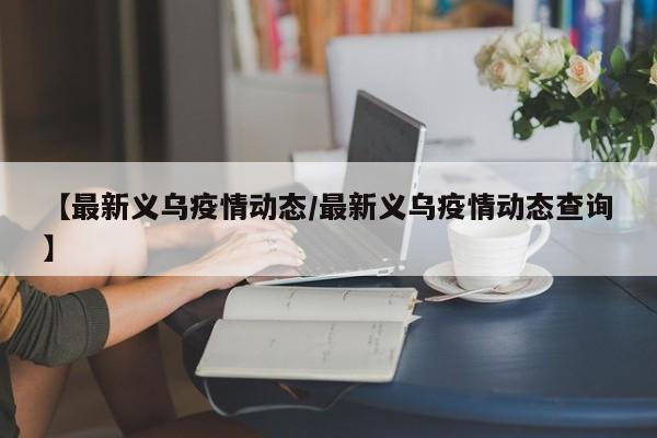 【最新义乌疫情动态/最新义乌疫情动态查询】