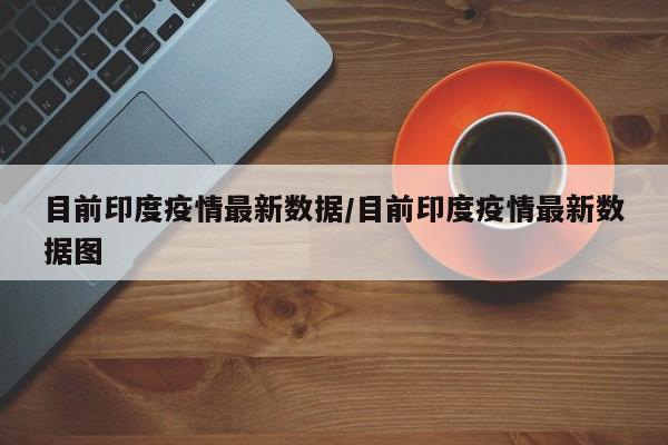 目前印度疫情最新数据/目前印度疫情最新数据图