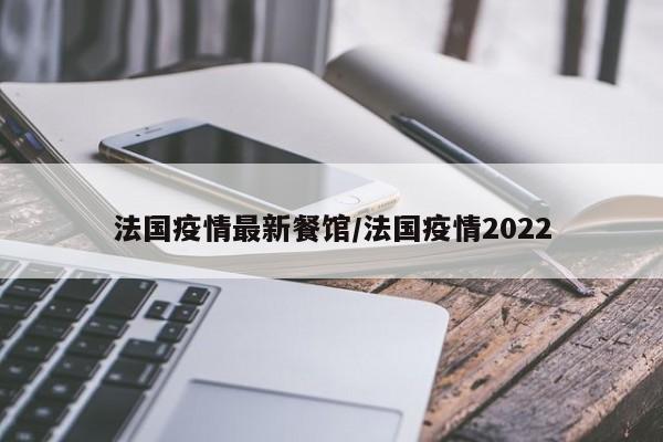 法国疫情最新餐馆/法国疫情2022