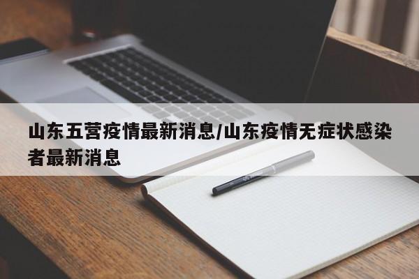 山东五营疫情最新消息/山东疫情无症状感染者最新消息