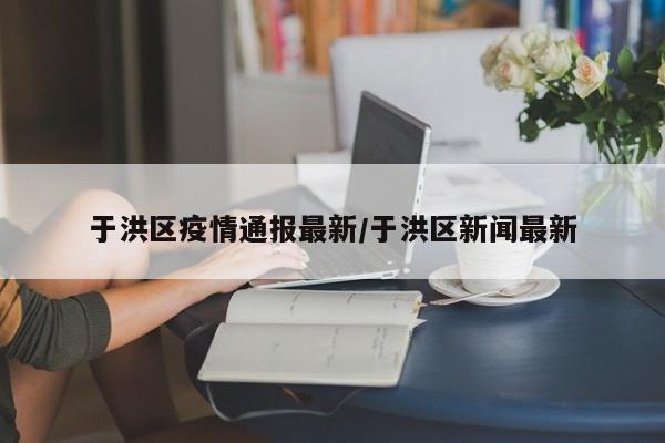 于洪区疫情通报最新/于洪区新闻最新